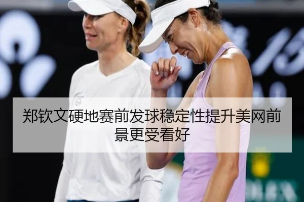 郑钦文硬地赛前发球稳定性提升美网前景更受看好